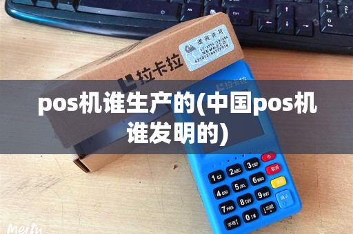 pos机谁生产的(中国pos机谁发明的)