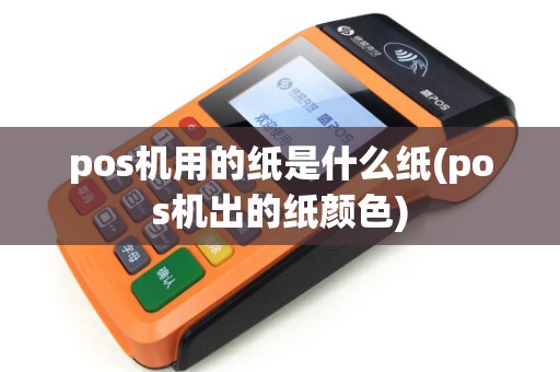 pos机用的纸是什么纸(pos机出的纸颜色)