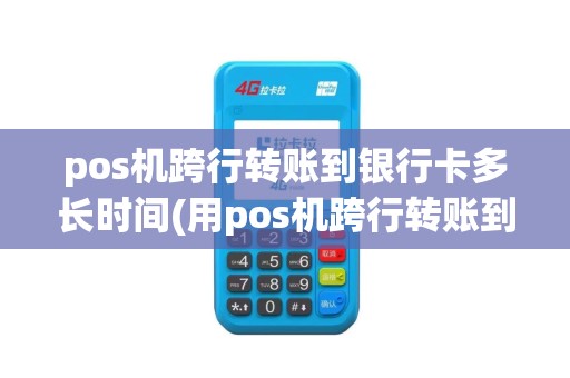 pos机跨行转账到银行卡多长时间(用pos机跨行转账到个人)