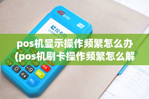 pos机显示操作频繁怎么办(pos机刷卡操作频繁怎么解决)