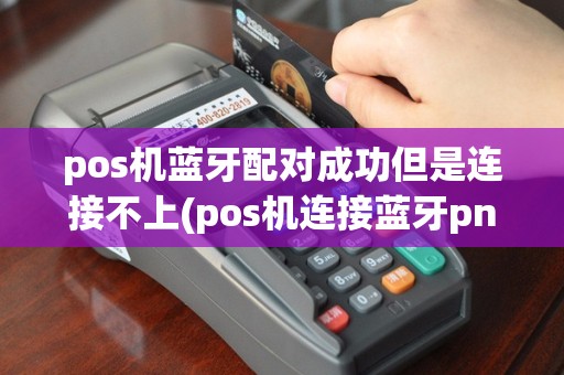 pos机蓝牙配对成功但是连接不上(pos机连接蓝牙pn是什么)