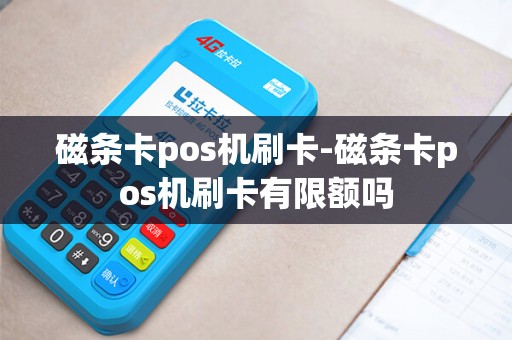 磁条卡pos机刷卡-磁条卡pos机刷卡有限额吗