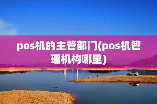 pos机的主管部门(pos机管理机构哪里)