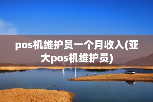 pos机维护员一个月收入(亚大pos机维护员)