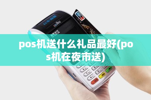pos机送什么礼品最好(pos机在夜市送)