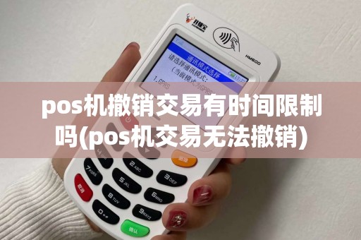 pos机撤销交易有时间限制吗(pos机交易无法撤销)