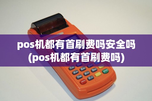 pos机都有首刷费吗安全吗(pos机都有首刷费吗)