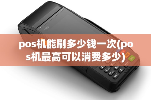 pos机能刷多少钱一次(pos机最高可以消费多少)