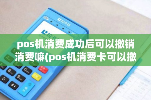 pos机消费成功后可以撤销消费嘛(pos机消费卡可以撤销吗)