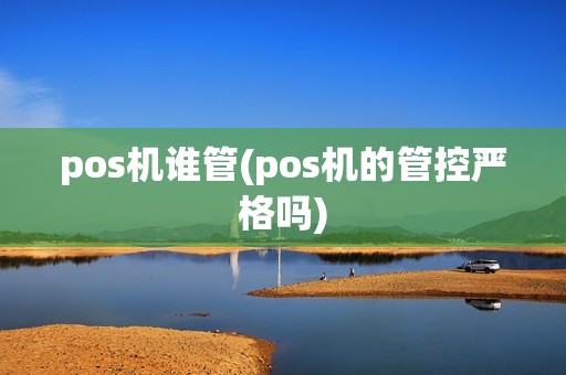 pos机谁管(pos机的管控严格吗)