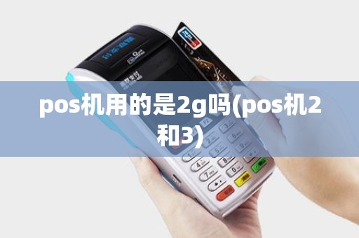 pos机用的是2g吗(pos机2和3)