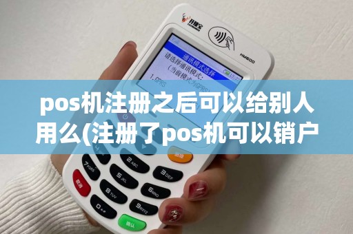 pos机注册之后可以给别人用么(注册了pos机可以销户吗)