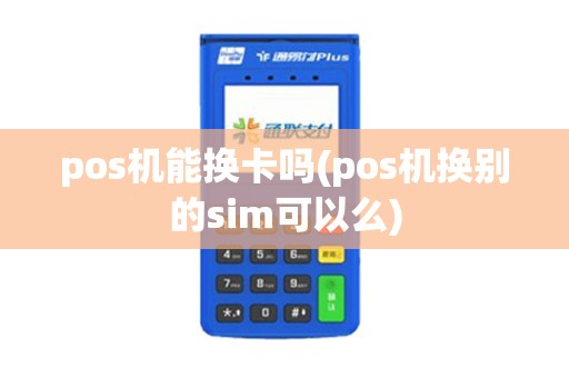 pos机能换卡吗(pos机换别的sim可以么)