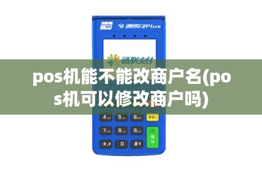 pos机能不能改商户名(pos机可以修改商户吗)