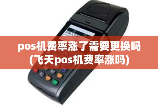 pos机费率涨了需要更换吗(飞天pos机费率涨吗)