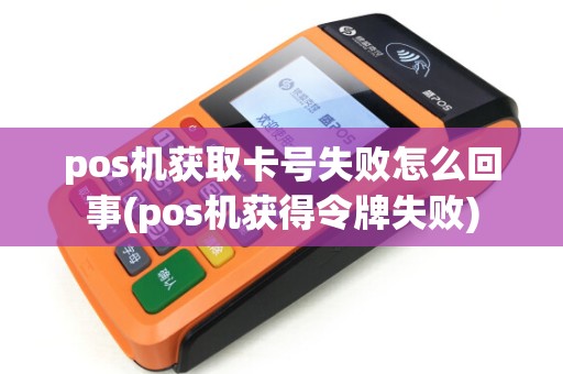 pos机获取卡号失败怎么回事(pos机获得令牌失败)