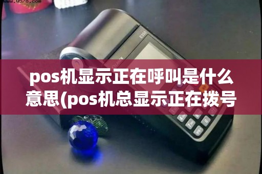 pos机显示正在呼叫是什么意思(pos机总显示正在拨号中)