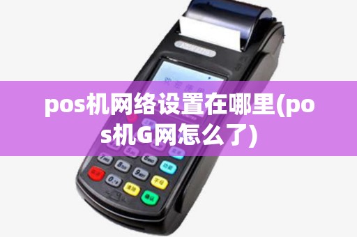 pos机网络设置在哪里(pos机G网怎么了)