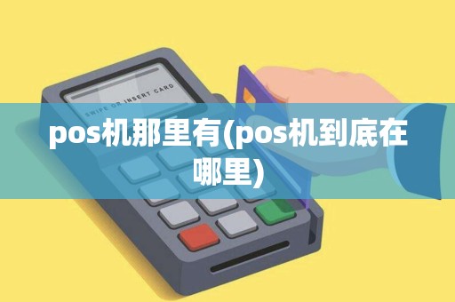 pos机那里有(pos机到底在哪里)