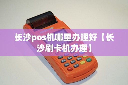 长沙pos机哪里办理好【长沙刷卡机办理】