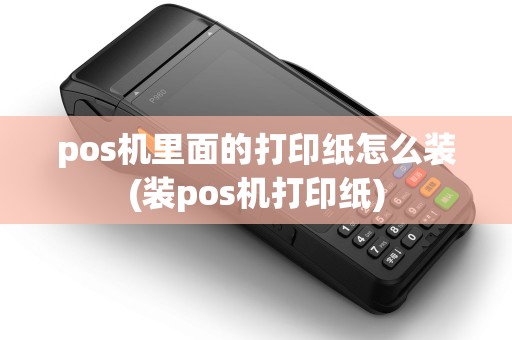 pos机里面的打印纸怎么装(装pos机打印纸)