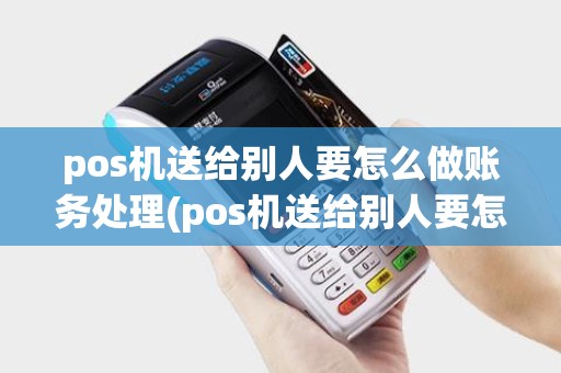 pos机送给别人要怎么做账务处理(pos机送给别人要怎么做)