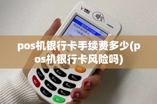pos机银行卡手续费多少(pos机银行卡风险吗)