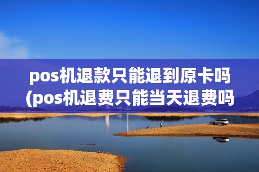 pos机退款只能退到原卡吗(pos机退费只能当天退费吗)