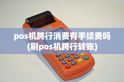 pos机跨行消费有手续费吗(刷pos机跨行转账)