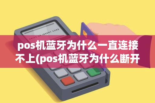 pos机蓝牙为什么一直连接不上(pos机蓝牙为什么断开的)