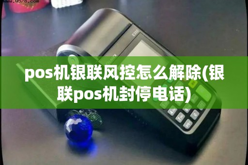 pos机银联风控怎么解除(银联pos机封停电话)