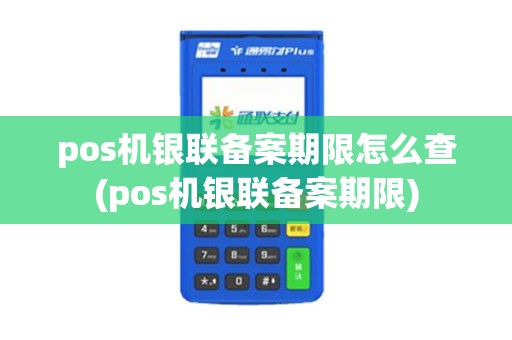 pos机银联备案期限怎么查(pos机银联备案期限)