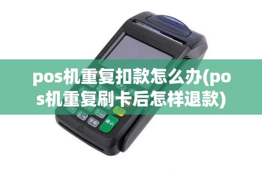 pos机重复扣款怎么办(pos机重复刷卡后怎样退款)