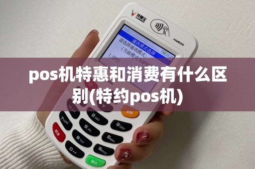 pos机特惠和消费有什么区别(特约pos机)