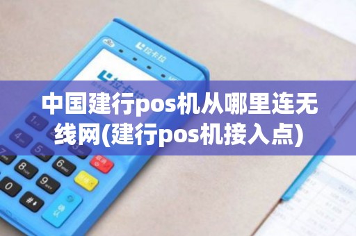中国建行pos机从哪里连无线网(建行pos机接入点)