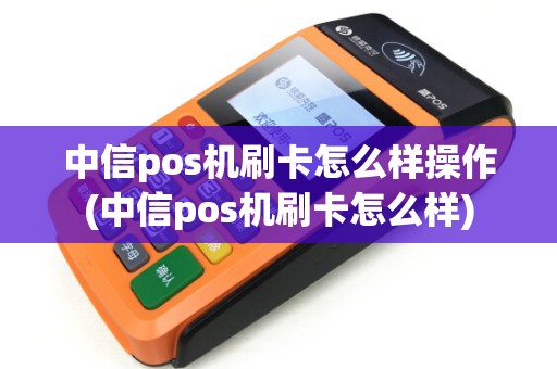 中信pos机刷卡怎么样操作(中信pos机刷卡怎么样)
