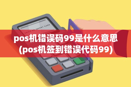 pos机错误码99是什么意思(pos机签到错误代码99)