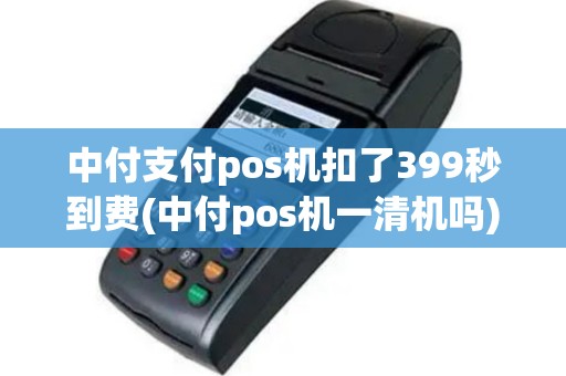 中付支付pos机扣了399秒到费(中付pos机一清机吗)
