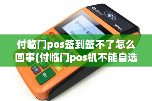 付临门pos签到签不了怎么回事(付临门pos机不能自选了)