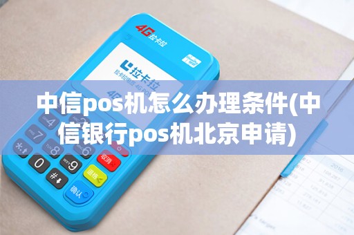 中信pos机怎么办理条件(中信银行pos机北京申请)