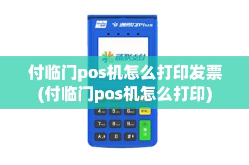 付临门pos机怎么打印发票(付临门pos机怎么打印)