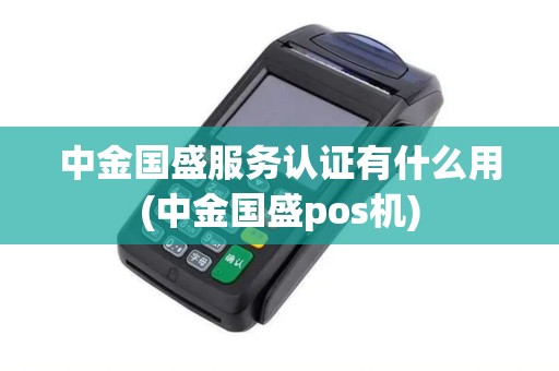 中金国盛服务认证有什么用(中金国盛pos机)