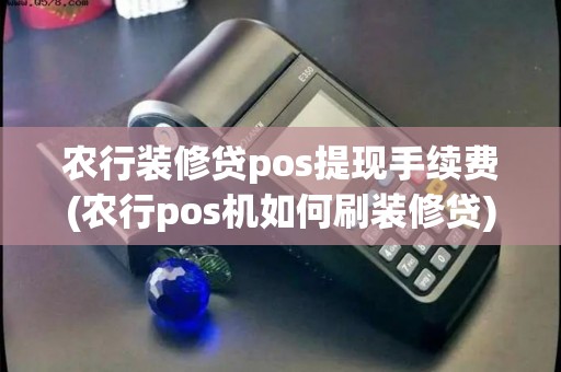 农行装修贷pos提现手续费(农行pos机如何刷装修贷)