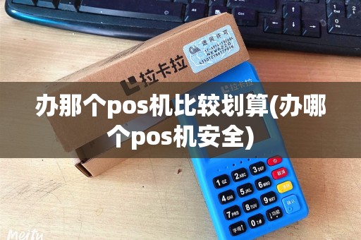 办那个pos机比较划算(办哪个pos机安全)