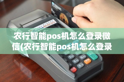 农行智能pos机怎么登录微信(农行智能pos机怎么登录)