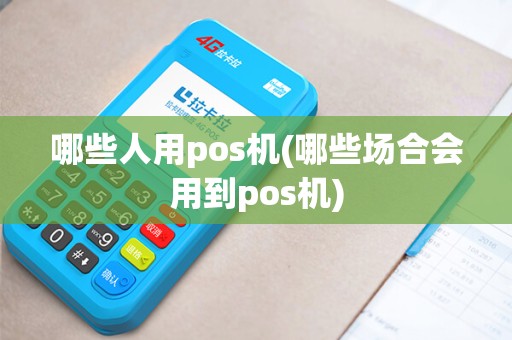 哪些人用pos机(哪些场合会用到pos机)