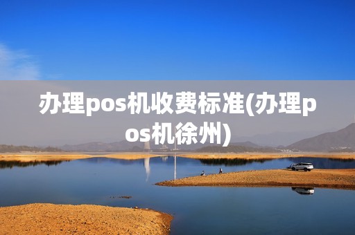 办理pos机收费标准(办理pos机徐州)