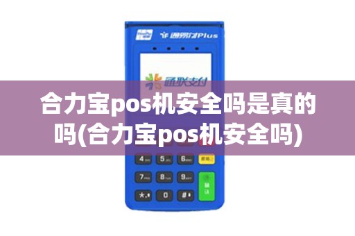 合力宝pos机安全吗是真的吗(合力宝pos机安全吗)