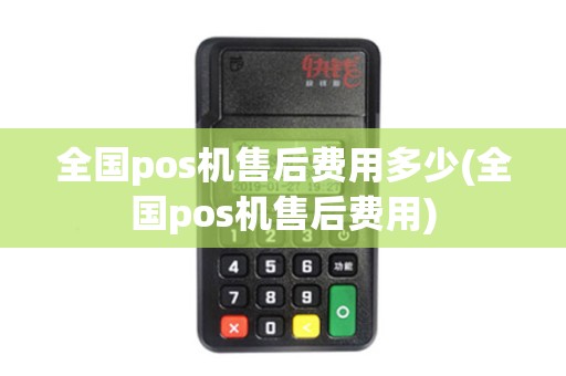 全国pos机售后费用多少(全国pos机售后费用)