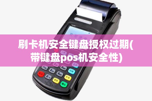 刷卡机安全键盘授权过期(带键盘pos机安全性)
